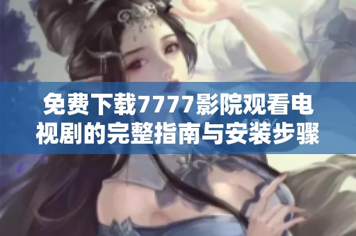 免费下载7777影院观看电视剧的完整指南与安装步骤