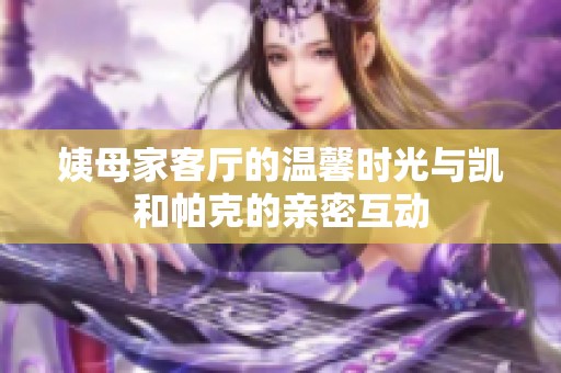 姨母家客厅的温馨时光与凯和帕克的亲密互动