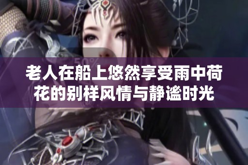 老人在船上悠然享受雨中荷花的别样风情与静谧时光