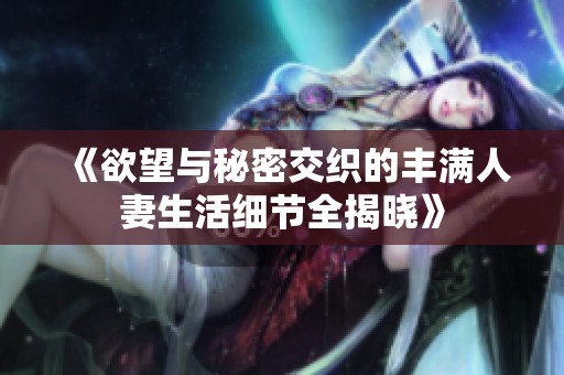 《欲望与秘密交织的丰满人妻生活细节全揭晓》