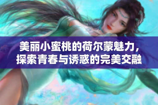 美丽小蜜桃的荷尔蒙魅力，探索青春与诱惑的完美交融