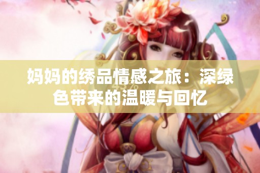 妈妈的绣品情感之旅：深绿色带来的温暖与回忆