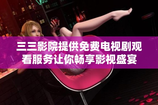 三三影院提供免费电视剧观看服务让你畅享影视盛宴
