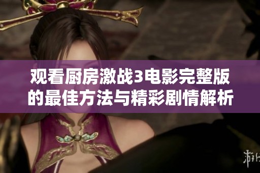 观看厨房激战3电影完整版的最佳方法与精彩剧情解析