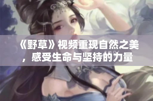 《野草》视频重现自然之美，感受生命与坚持的力量