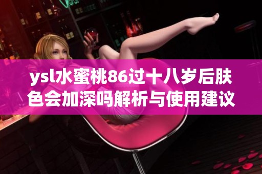 ysl水蜜桃86过十八岁后肤色会加深吗解析与使用建议