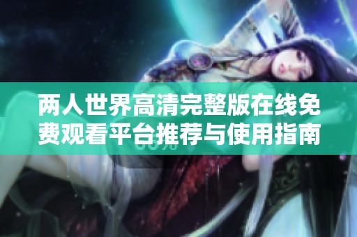 两人世界高清完整版在线免费观看平台推荐与使用指南
