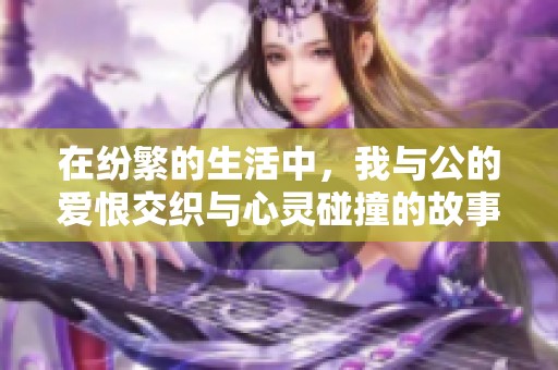 在纷繁的生活中，我与公的爱恨交织与心灵碰撞的故事