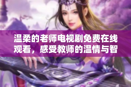温柔的老师电视剧免费在线观看，感受教师的温情与智慧
