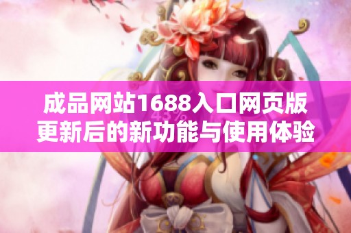 成品网站1688入口网页版更新后的新功能与使用体验详解