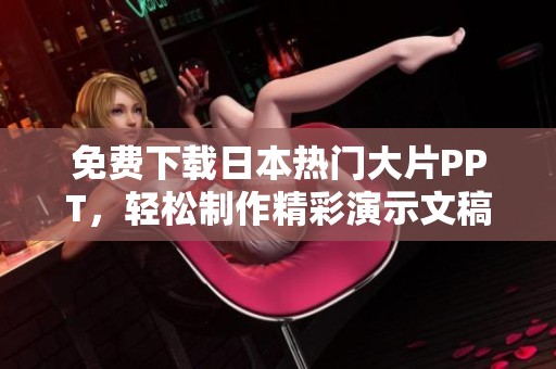 免费下载日本热门大片PPT，轻松制作精彩演示文稿新体验