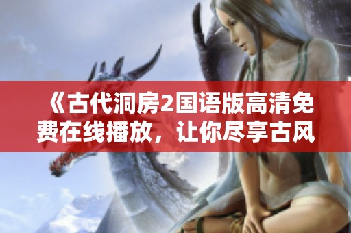 《古代洞房2国语版高清免费在线播放，让你尽享古风魅力》