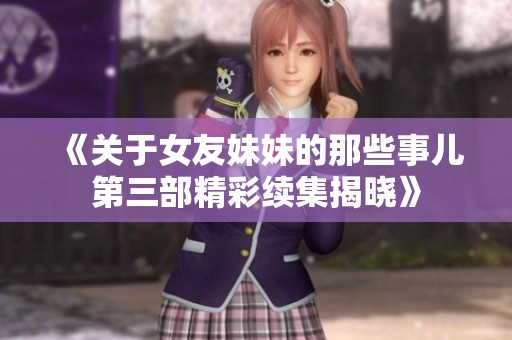 《关于女友妹妹的那些事儿第三部精彩续集揭晓》