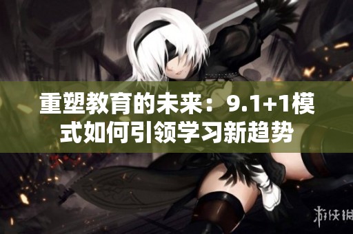 重塑教育的未来：9.1+1模式如何引领学习新趋势