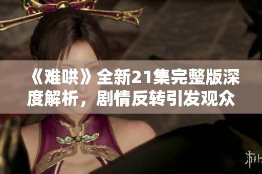 《难哄》全新21集完整版深度解析，剧情反转引发观众热议