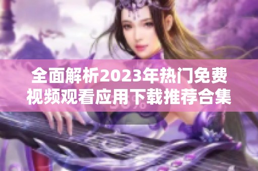 全面解析2023年热门免费视频观看应用下载推荐合集