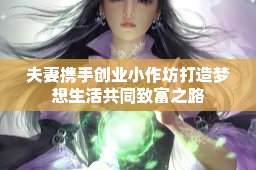 夫妻携手创业小作坊打造梦想生活共同致富之路