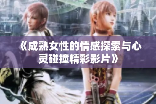 《成熟女性的情感探索与心灵碰撞精彩影片》