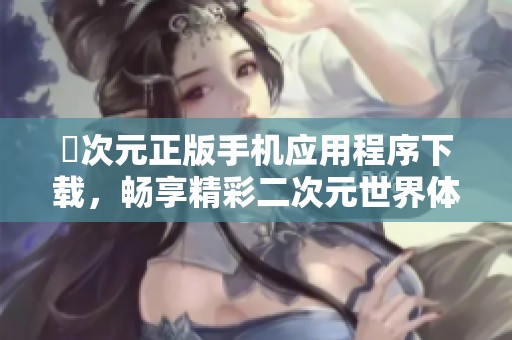 囧次元正版手机应用程序下载，畅享精彩二次元世界体验