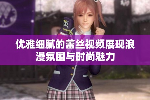 优雅细腻的蕾丝视频展现浪漫氛围与时尚魅力