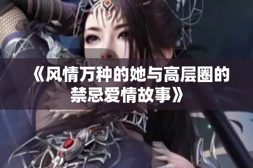 《风情万种的她与高层圈的禁忌爱情故事》