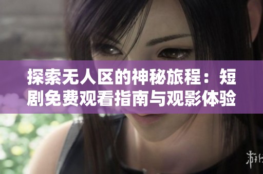 探索无人区的神秘旅程：短剧免费观看指南与观影体验分享