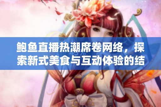 鲍鱼直播热潮席卷网络，探索新式美食与互动体验的结合