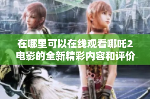 在哪里可以在线观看哪吒2电影的全新精彩内容和评价吗