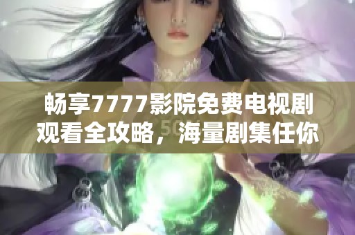 畅享7777影院免费电视剧观看全攻略，海量剧集任你挑选！
