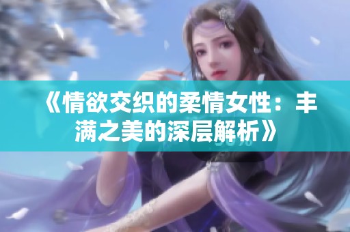 《情欲交织的柔情女性：丰满之美的深层解析》