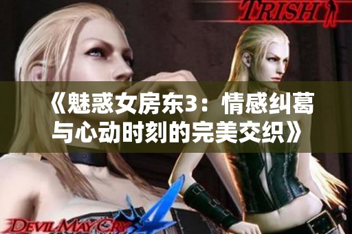 《魅惑女房东3：情感纠葛与心动时刻的完美交织》