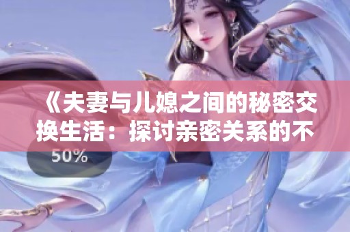 《夫妻与儿媳之间的秘密交换生活：探讨亲密关系的不同面向》