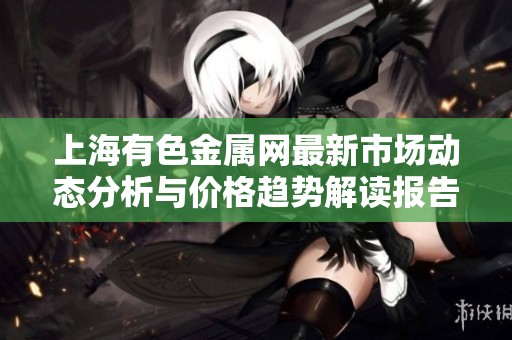 上海有色金属网最新市场动态分析与价格趋势解读报告