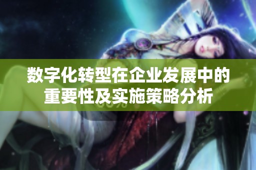数字化转型在企业发展中的重要性及实施策略分析