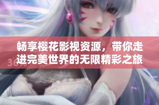 畅享樱花影视资源，带你走进完美世界的无限精彩之旅