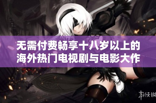 无需付费畅享十八岁以上的海外热门电视剧与电影大作