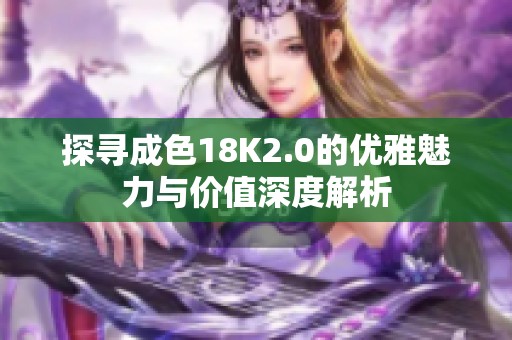 探寻成色18K2.0的优雅魅力与价值深度解析