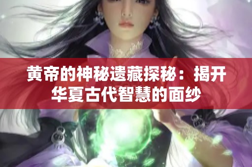 黄帝的神秘遗藏探秘：揭开华夏古代智慧的面纱