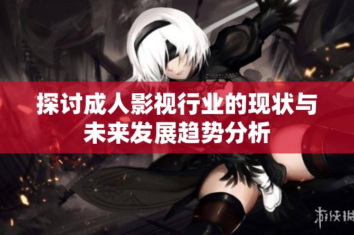 探讨成人影视行业的现状与未来发展趋势分析