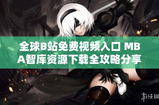 全球B站免费视频入口 MBA智库资源下载全攻略分享
