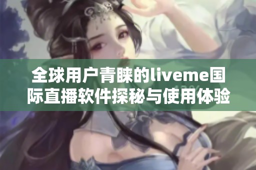 全球用户青睐的liveme国际直播软件探秘与使用体验分享
