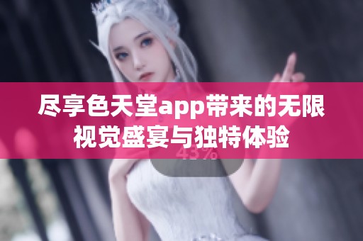 尽享色天堂app带来的无限视觉盛宴与独特体验