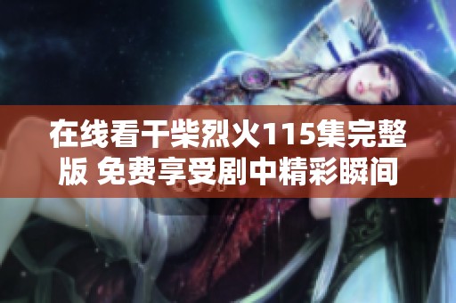 在线看干柴烈火115集完整版 免费享受剧中精彩瞬间