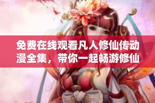 免费在线观看凡人修仙传动漫全集，带你一起畅游修仙世界