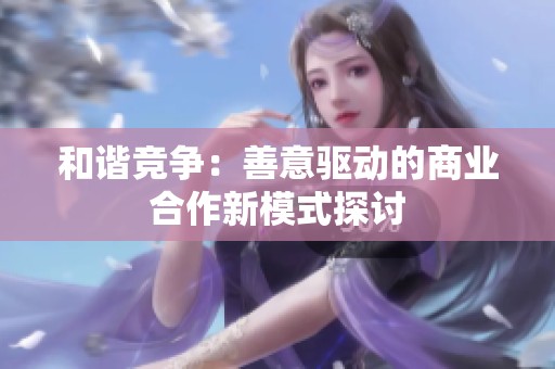 和谐竞争：善意驱动的商业合作新模式探讨