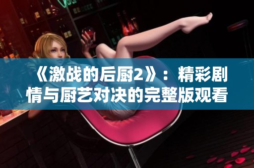 《激战的后厨2》：精彩剧情与厨艺对决的完整版观看指南