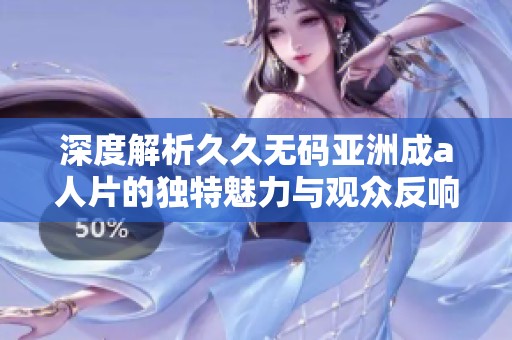 深度解析久久无码亚洲成a人片的独特魅力与观众反响