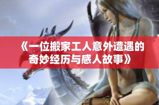 《一位搬家工人意外遭遇的奇妙经历与感人故事》