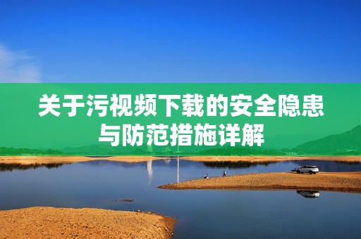 关于污视频下载的安全隐患与防范措施详解