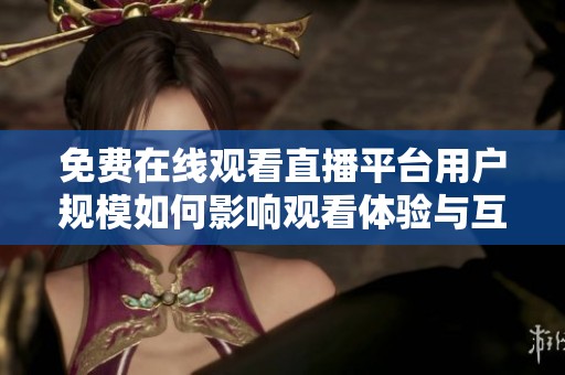 免费在线观看直播平台用户规模如何影响观看体验与互动性